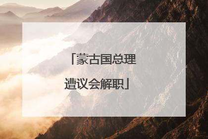 蒙古国总理遭议会解职
