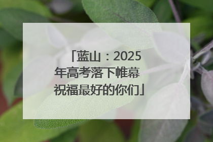 蓝山：2025年高考落下帷幕 祝福最好的你们