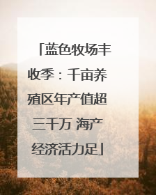 蓝色牧场丰收季：千亩养殖区年产值超三千万 海产经济活力足