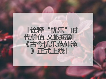 诠释“忧乐”时代价值 文旅短剧《古今忧乐范仲淹》正式上线