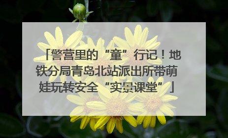 警营里的“童”行记！地铁分局青岛北站派出所带萌娃玩转安全“实景课堂”