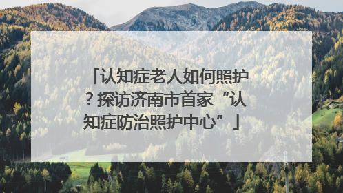 认知症老人如何照护？探访济南市首家“认知症防治照护中心”
