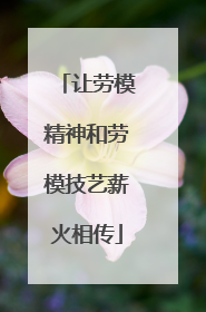 让劳模精神和劳模技艺薪火相传