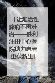 让难治性癫痫不再难治——胜利油田中心医院助力患者重获新生