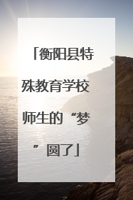 衡阳县特殊教育学校师生的“梦”圆了