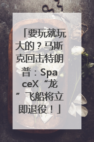 要玩就玩大的？马斯克回击特朗普：SpaceX“龙”飞船将立即退役！