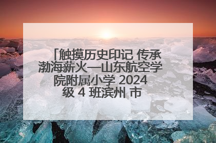 触摸历史印记 传承渤海薪火—山东航空学院附属小学 2024 级 4 班滨州 市档案馆研学实践活动
