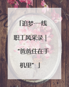 追梦·一线职工风采录｜“爸爸住在手机里”