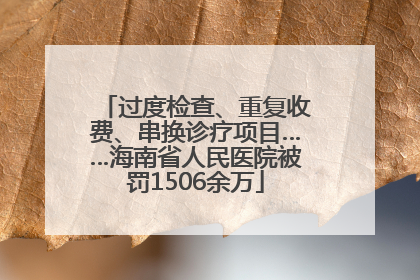 过度检查、重复收费、串换诊疗项目……海南省人民医院被罚1506余万
