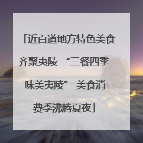 近百道地方特色美食齐聚夷陵 “三餐四季 味美夷陵” 美食消费季沸腾夏夜