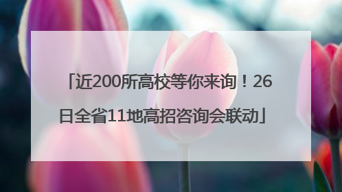 近200所高校等你来询！26日全省11地高招咨询会联动