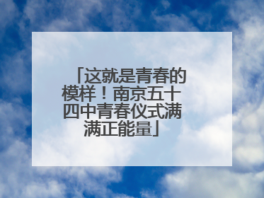 这就是青春的模样！南京五十四中青春仪式满满正能量