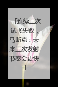 连续三次试飞失败，马斯克：未来三次发射节奏会更快