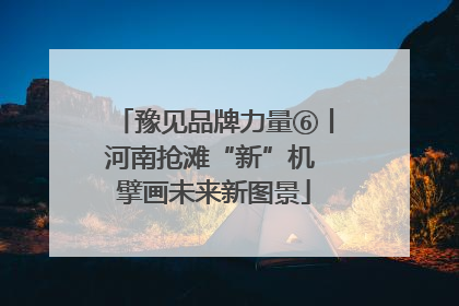 豫见品牌力量⑥丨河南抢滩“新”机 擘画未来新图景