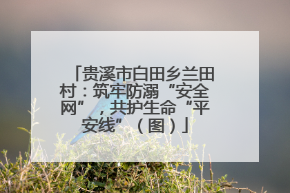 贵溪市白田乡兰田村：筑牢防溺“安全网”，共护生命“平安线”（图）
