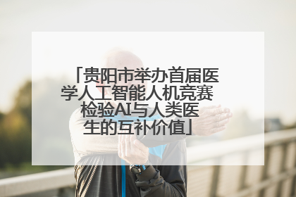 贵阳市举办首届医学人工智能人机竞赛 检验AI与人类医生的互补价值