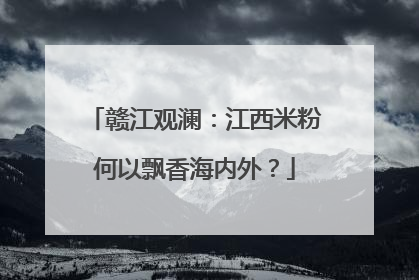赣江观澜：江西米粉何以飘香海内外？