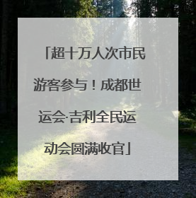 超十万人次市民游客参与！成都世运会·吉利全民运动会圆满收官