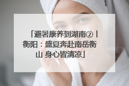 避暑康养到湖南②丨衡阳：盛夏奔赴南岳衡山 身心皆清凉