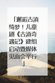 邂逅古滇绮梦！儿童剧《古滇奇遇记》建组启动暨媒体见面会举行