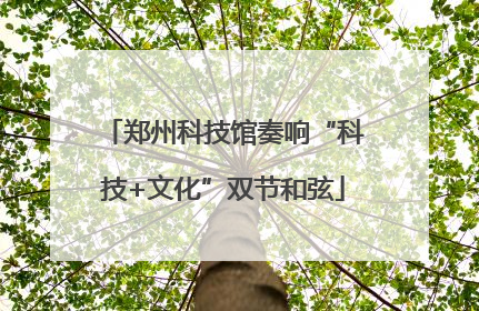 郑州科技馆奏响“科技+文化”双节和弦