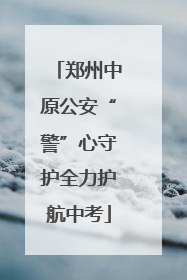 郑州中原公安“警”心守护全力护航中考
