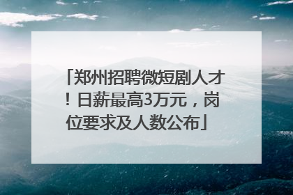 郑州招聘微短剧人才！日薪最高3万元，岗位要求及人数公布