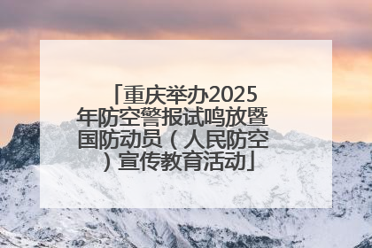 重庆举办2025年防空警报试鸣放暨国防动员（人民防空）宣传教育活动