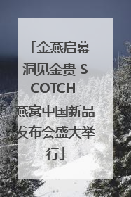 金燕启幕 洞见金贵 SCOTCH 燕窝中国新品发布会盛大举行