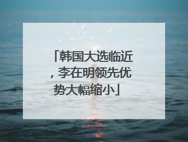 韩国大选临近，李在明领先优势大幅缩小