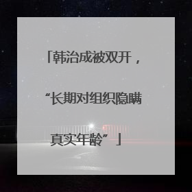 韩治成被双开，“长期对组织隐瞒真实年龄”