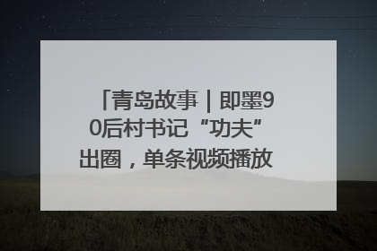 青岛故事｜即墨90后村书记“功夫”出圈，单条视频播放量过600万