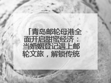 青岛邮轮母港全面开启甜蜜经济：当婚姻登记遇上邮轮文旅，解锁传统文化与现代浪漫的双重密码