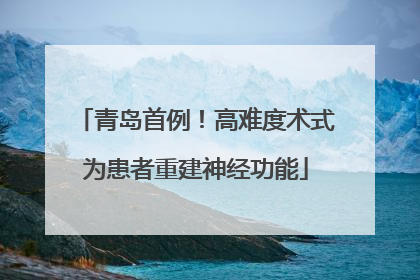 青岛首例！高难度术式为患者重建神经功能