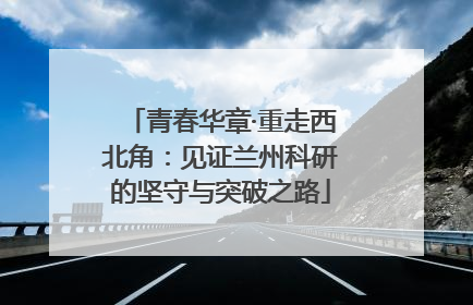 青春华章·重走西北角：见证兰州科研的坚守与突破之路