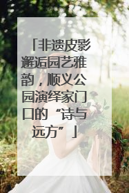 非遗皮影邂逅园艺雅韵，顺义公园演绎家门口的“诗与远方”