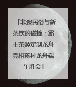 非遗民俗与新茶饮的碰撞：霸王茶姬定制龙舟亮相蒋村龙舟端午胜会