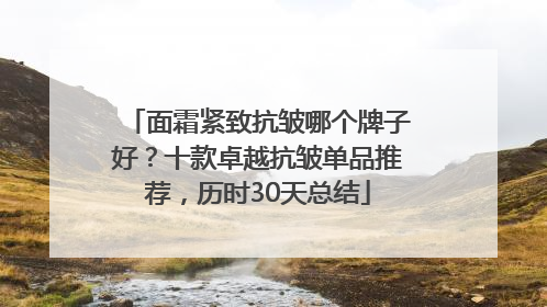 面霜紧致抗皱哪个牌子好？十款卓越抗皱单品推荐，历时30天总结