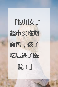 银川女子超市买临期面包，孩子吃后进了医院！
