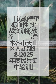 铸魂塑型砺血性 实战实训锻铁拳——乌鲁木齐市天山区人武部组织2025年度民兵集中轮训
