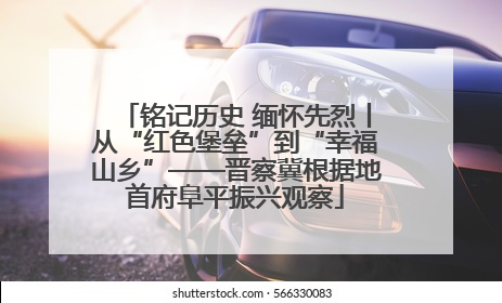 铭记历史 缅怀先烈丨从“红色堡垒”到“幸福山乡”——晋察冀根据地首府阜平振兴观察