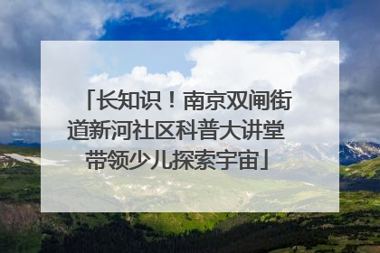 长知识！南京双闸街道新河社区科普大讲堂带领少儿探索宇宙