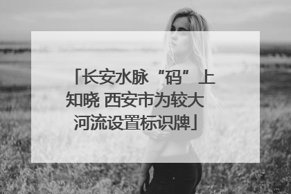 长安水脉“码”上知晓 西安市为较大河流设置标识牌