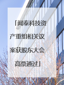 闻泰科技资产重组相关议案获股东大会高票通过