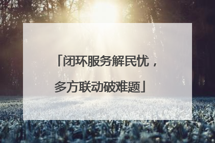 闭环服务解民忧，多方联动破难题