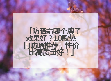 防晒霜哪个牌子效果好？10款热门防晒推荐，性价比高质量好！
