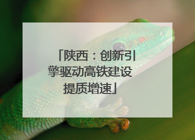 陕西：创新引擎驱动高铁建设提质增速