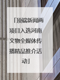 顶端新闻两项目入选河南文物全媒体传播精品推介活动