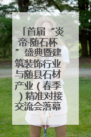 首届“炎帝·随石杯”盛典暨建筑装饰行业与随县石材产业（春季）精准对接交流会落幕