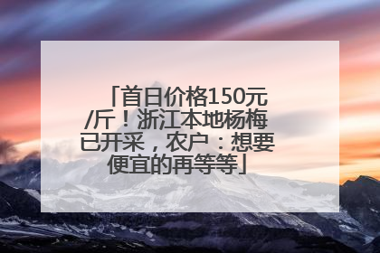 首日价格150元/斤！浙江本地杨梅已开采，农户：想要便宜的再等等